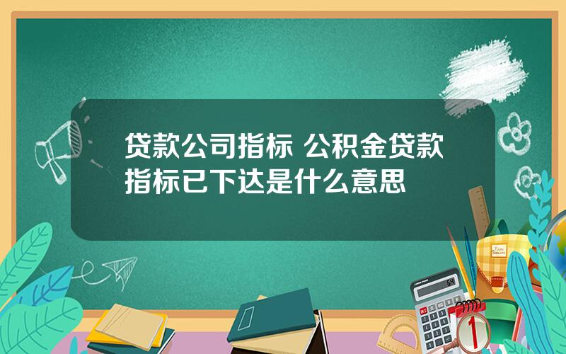 贷款公司指标 公积金贷款指标已下达是什么意思